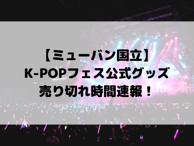 【ミューバン国立】K-POPフェス公式グッズの売り切れ時間速報！スムーズに買うための穴場徹底解説！