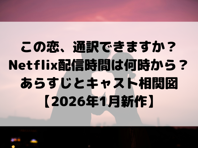 この恋、通訳できますか？Netflix配信時間は何時から？あらすじとキャスト相関図【2026年1月新作】