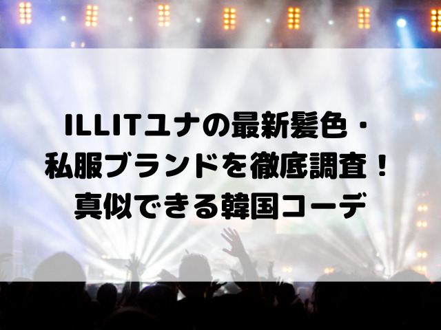 ILLITユナの最新髪色・私服ブランドを徹底調査！真似できる韓国コーデ