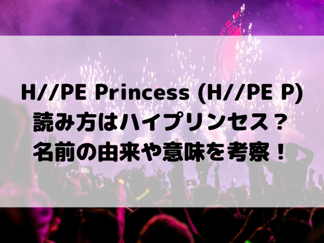 H//PE Princess (H//PE P)読み方はハイプリンセス？名前の由来や意味を考察！