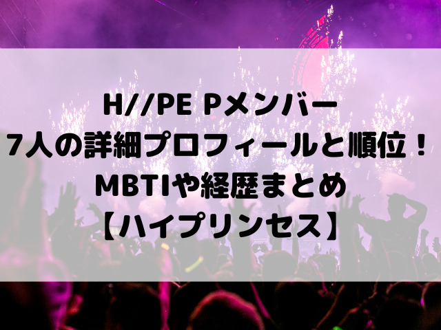 H//PE Pメンバー7人の詳細プロフィールと順位！MBTIや経歴まとめ【ハイプリンセス】