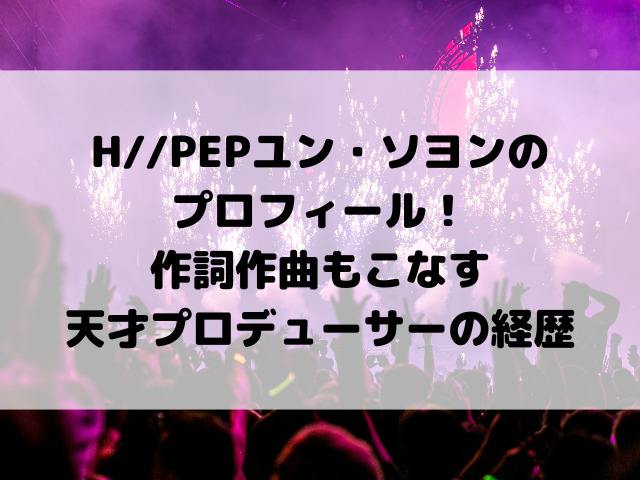 H//PEPユン・ソヨンのプロフィール！作詞作曲もこなす天才プロデューサーの経歴