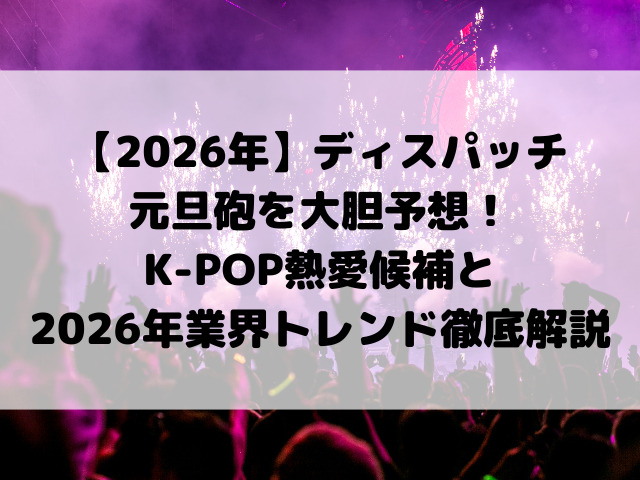 【2026年】ディスパッチ元旦砲を大胆予想！K-POP熱愛候補と2026年業界トレンド徹底解説