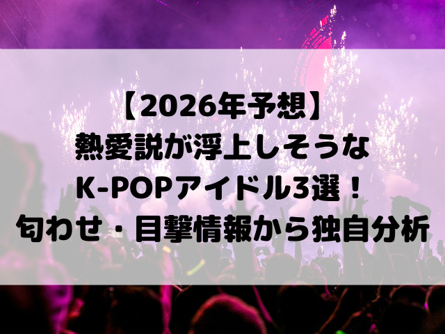 【2026年予想】熱愛説が浮上しそうなK-POPアイドル3選！匂わせ・目撃情報からアナリストが独自分析
