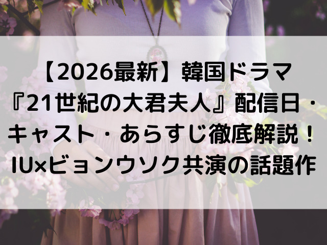 【2026最新】韓国ドラマ『21世紀の大君夫人』配信日・キャスト・あらすじ徹底解説！IU×ビョン・ウソク共演の話題作