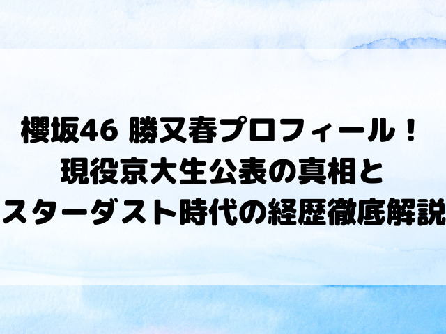 【櫻坂46】勝又春の全プロフィール！現役京大生公表の真相とスターダスト時代の経歴徹底解説