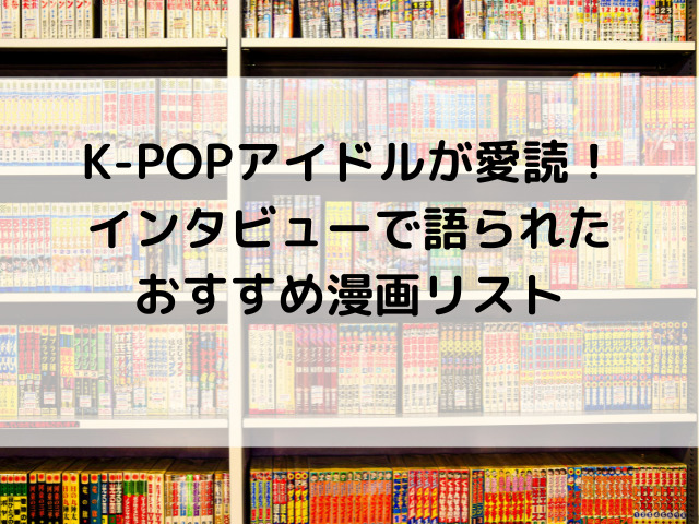K-POPアイドルが愛読！インタビューで語られたおすすめ漫画リスト