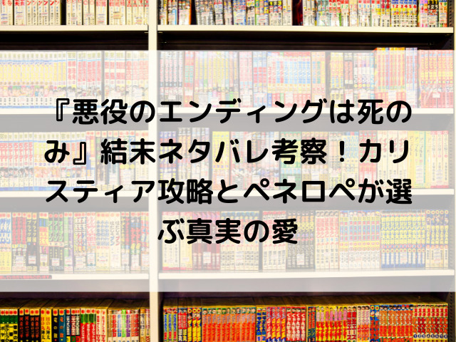 『悪役のエンディングは死のみ』結末ネタバレ考察！カリスティア攻略とペネロペが選ぶ真実の愛
