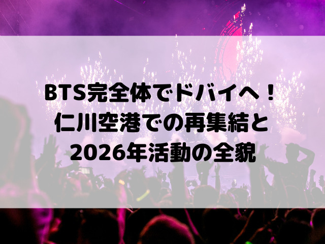 BTS完全体でドバイへ！仁川空港での再集結と2026年活動の全貌