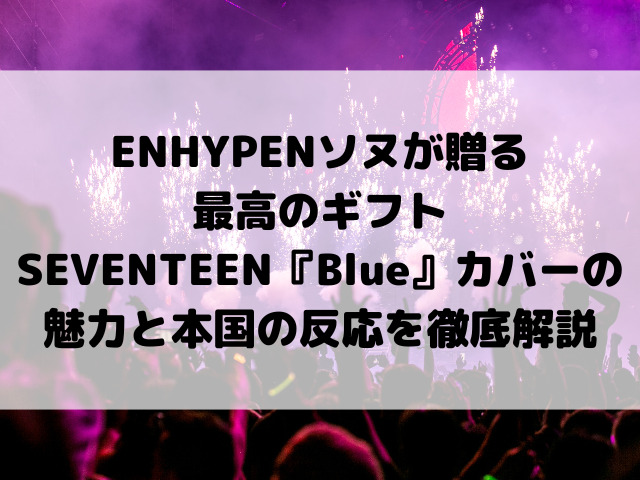 ENHYPENソヌが贈る最高のギフト。SEVENTEEN『Blue』カバーの魅力と本国の反応を徹底解説
