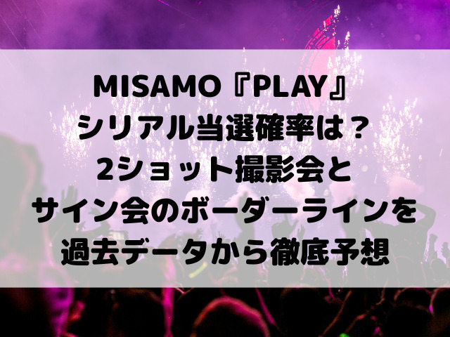 MISAMO『PLAY』シリアル当選確率は？2ショット撮影会とサイン会のボーダーラインを過去データから徹底予想