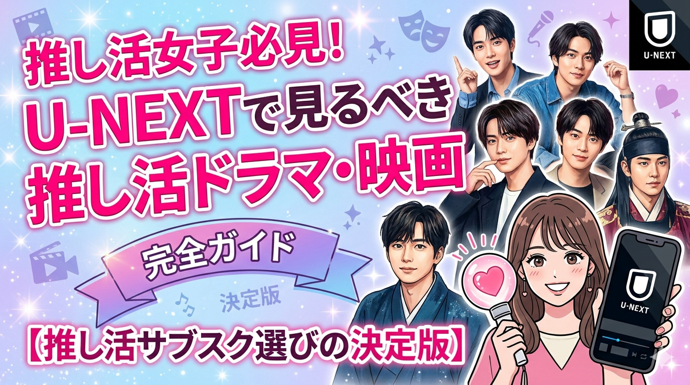推し活女子必見！U-NEXTで見るべき推し活ドラマ・映画完全ガイド【推し活サブスク選びの決定版】